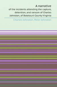 A narrative. of the incidents attending the capture, detention, and ransom of Charles Johnston, of Botetourt County Virginia