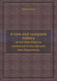 A new and complete history. of the Holy Bible as contained in the Old and New Testaments