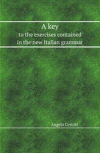 A key. to the exercises contained in the new Italian grammar