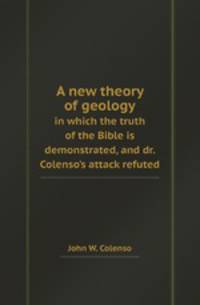 A new theory of geology. in which the truth of the Bible is demonstrated, and dr. Colenso`s attack refuted