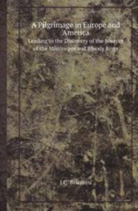 A Pilgrimage in Europe and America. Leading to the Discovery of the Sources of the Mississippi and Bloody River