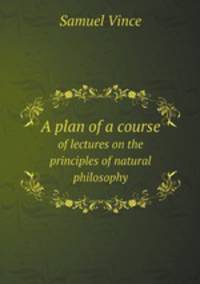 A plan of a course. of lectures on the principles of natural philosophy