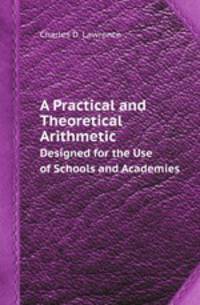 A Practical and Theoretical Arithmetic. Designed for the Use of Schools and Academies