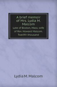A brief memoir of Mrs. Lydia M. Malcom. Late of Boston, Mass. wife of Rev. Howard Malcom. Twelfth thousand