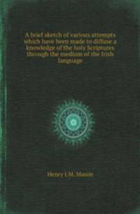 A brief sketch of various attempts which have been made to diffuse a knowledge of the holy Scriptures through the medium of the Irish language