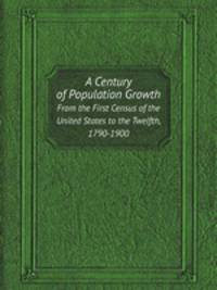 A Century of Population Growth. From the First Census of the United States to the Twelfth, 1790-1900