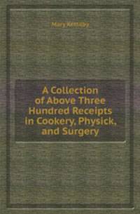 A Collection of Above Three Hundred Receipts in Cookery, Physick, and Surgery