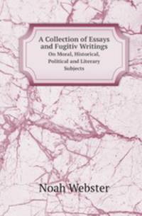 A Collection of Essays and Fugitiv Writings. On Moral, Historical, Political and Literary Subjects