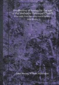 A collection of hymns for the use of the Methodist Episcopal Church. Principally from the collection of the Rev. John Wesley