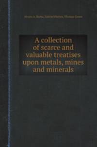 A collection of scarce and valuable treatises upon metals, mines and minerals