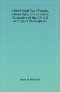A brief hand-list of books, manuscripts, and et cetera, illustrative of the life and writings of Shakespeare
