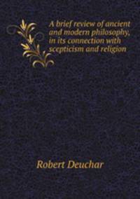 A brief review of ancient and modern philosophy, in its connection with scepticism and religion