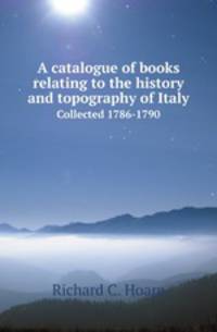 A catalogue of books relating to the history and topography of Italy. Collected 1786-1790