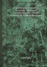 A catalogue of books, in various languages, contained in the library collected by Richard Shepherd