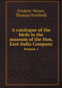 A catalogue of the birds in the museum of the Hon. East-India Company. Volume 1