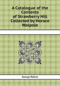 A Catalogue of the Contents of Strawberry Hill Collected by Horace Walpole