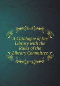 A Catalogue of the Library with the Rules of the Library Committee