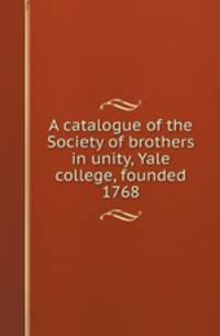 A catalogue of the Society of brothers in unity, Yale college, founded 1768