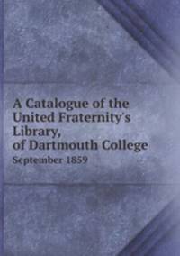 A Catalogue of the United Fraternity`s Library, of Dartmouth College. September 1859