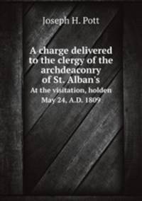 A charge delivered to the clergy of the archdeaconry of St. Alban`s. At the visitation, holden May 24, A.D. 1809