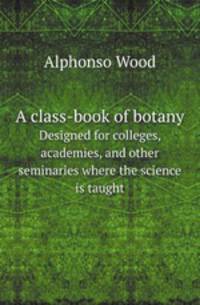 A class-book of botany. Designed for colleges, academies, and other seminaries where the science is taught