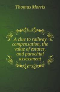 A clue to railway compensation, the value of estates, and parochial assessment