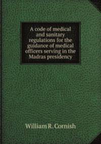 A code of medical and sanitary regulations for the guidance of medical officers serving in the Madras presidency