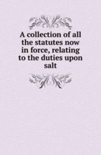 A collection of all the statutes now in force, relating to the duties upon salt