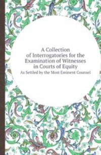 A Collection of Interrogatories for the Examination of Witnesses in Courts of Equity. As Settled by the Most Eminent Counsel