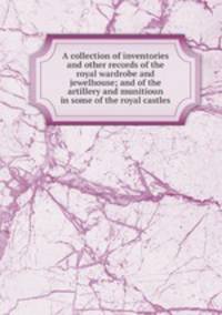 A collection of inventories and other records of the royal wardrobe and jewelhouse; and of the artillery and munitioun in some of the royal castles