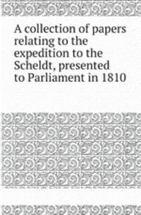 A collection of papers relating to the expedition to the Scheldt, presented to Parliament in 1810