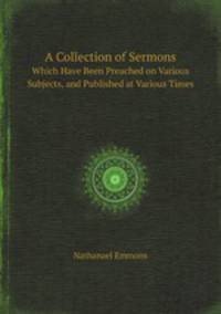 A Collection of Sermons. Which Have Been Preached on Various Subjects, and Published at Various Times