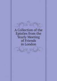 A Collection of the Epistles from the Yearly Meeting of Friends in London
