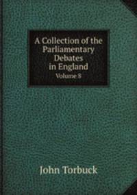 A Collection of the Parliamentary Debates in England. Volume 8