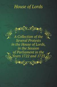 A Collection of the Several Protests in the House of Lords, in the Session of Parliament in the Years 1722 and 1723