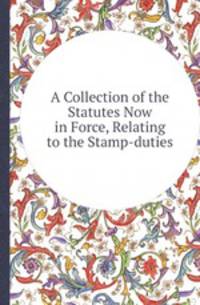 A Collection of the Statutes Now in Force, Relating to the Stamp-duties