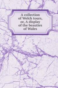 A collection of Welch tours, or, A display of the beauties of Wales
