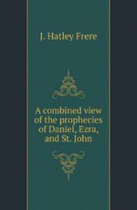 A combined view of the prophecies of Daniel, Ezra, and St. John