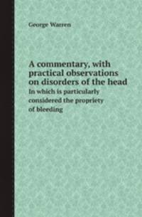 A commentary, with practical observations on disorders of the head. In which is particularly considered the propriety of bleeding