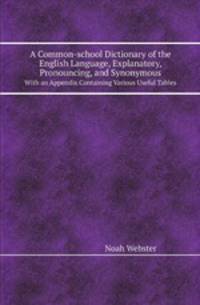 A Common-school Dictionary of the English Language, Explanatory, Pronouncing, and Synonymous. With an Appendix Containing Various Useful Tables