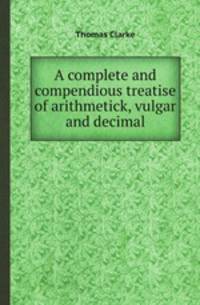 A complete and compendious treatise of arithmetick, vulgar and decimal