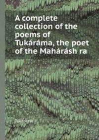 A complete collection of the poems of Tukarama, the poet of the Maharash?ra