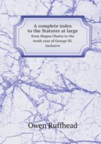 A complete index to the Statutes at large. from Magna Charta to the tenth year of George III. inclusive