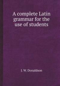 A complete Latin grammar for the use of students