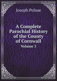 A Complete Parochial History of the County of Cornwall. Volume 3