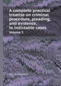 A complete practical treatise on criminal procedure, pleading, and evidence, in indictable cases. Volume 3