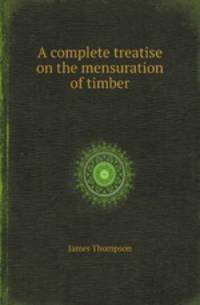 A complete treatise on the mensuration of timber