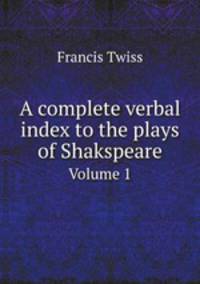 A complete verbal index to the plays of Shakspeare. Volume 1