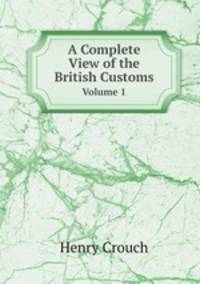 A Complete View of the British Customs. Volume 1