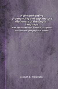 A comprehensive pronouncing and explanatory dictionary of the English language. With vocabularies of classical, scripture, and modern geographical names